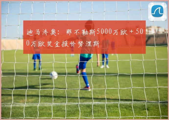迪马济奥：那不勒斯5000万欧＋500万欧奖金报价努涅斯