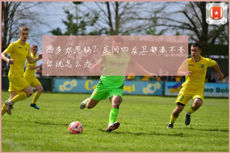 图多尔甩锅？反问四后卫都凑不齐你说怎么办