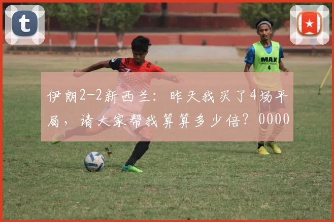 伊朗2-2新西兰：昨天我买了4场平局，请大家帮我算算多少倍？0000644