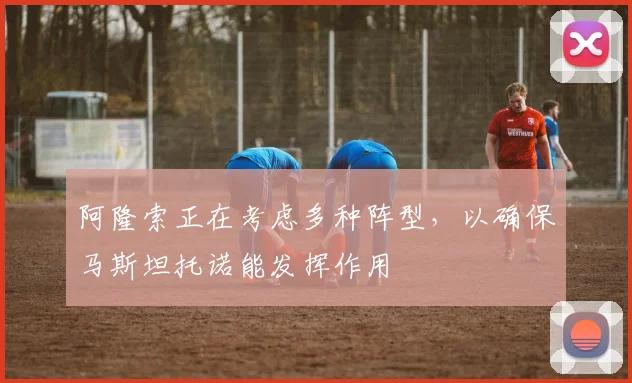 阿隆索正在考虑多种阵型，以确保马斯坦托诺能发挥作用